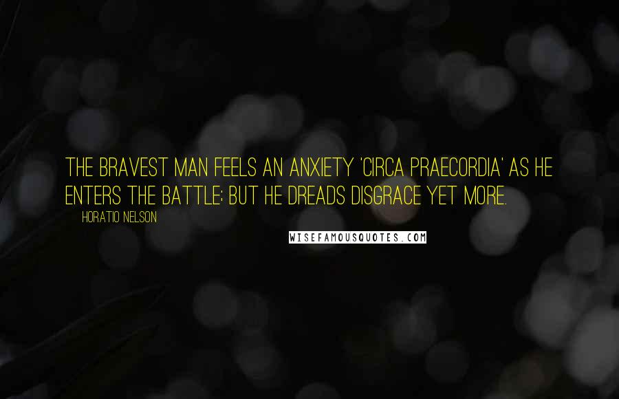 Horatio Nelson Quotes: The bravest man feels an anxiety 'circa praecordia' as he enters the battle; but he dreads disgrace yet more.