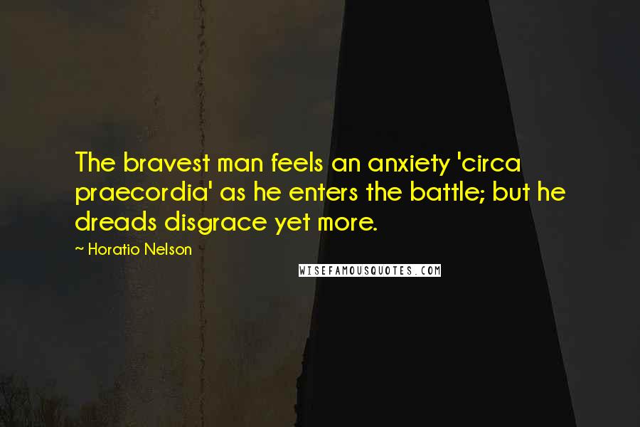 Horatio Nelson Quotes: The bravest man feels an anxiety 'circa praecordia' as he enters the battle; but he dreads disgrace yet more.