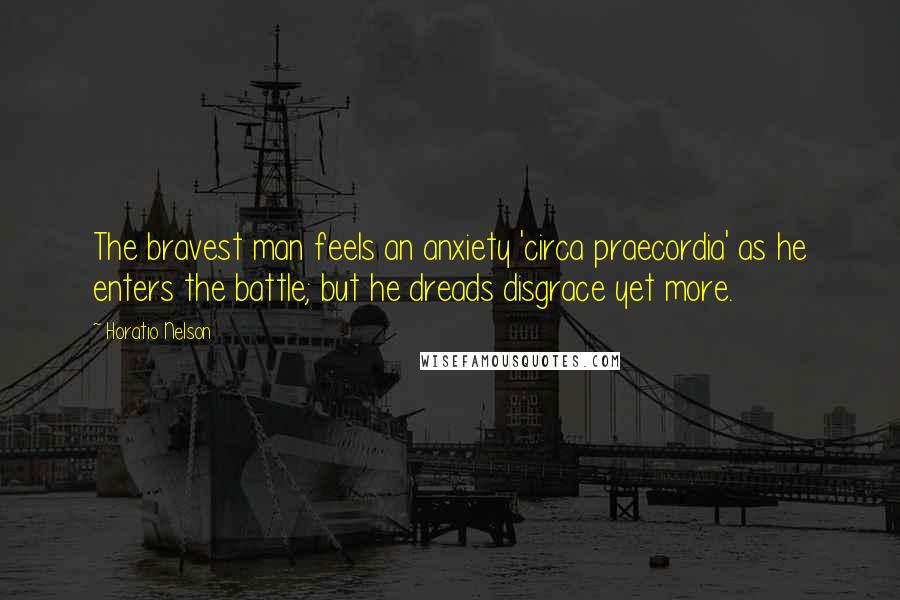 Horatio Nelson Quotes: The bravest man feels an anxiety 'circa praecordia' as he enters the battle; but he dreads disgrace yet more.