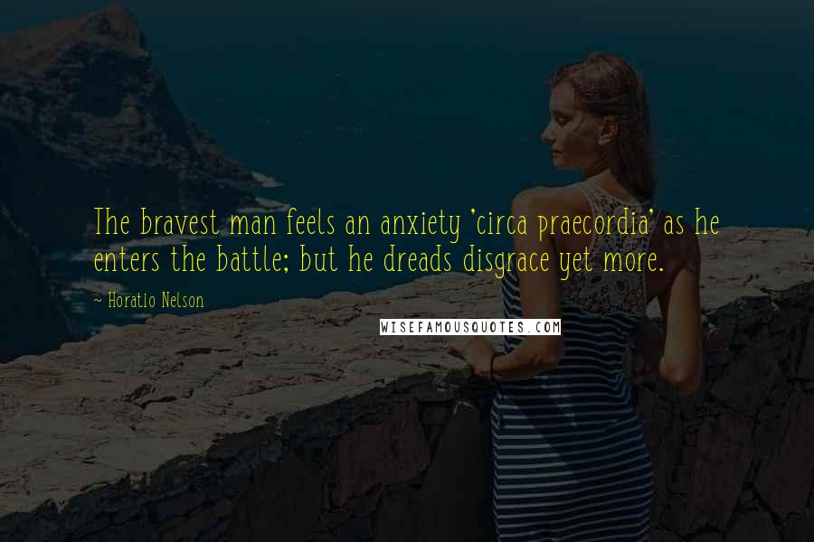 Horatio Nelson Quotes: The bravest man feels an anxiety 'circa praecordia' as he enters the battle; but he dreads disgrace yet more.