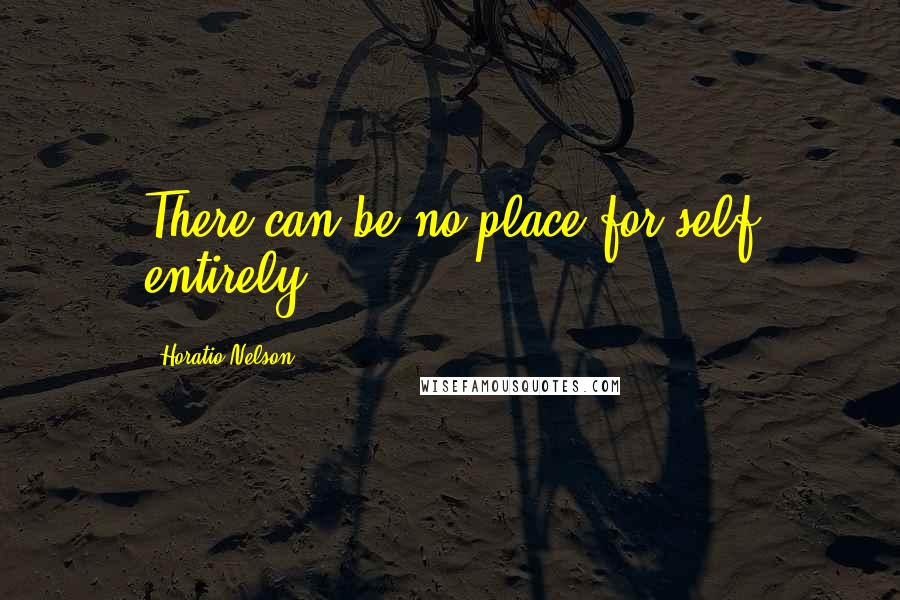 Horatio Nelson Quotes: There can be no place for self entirely