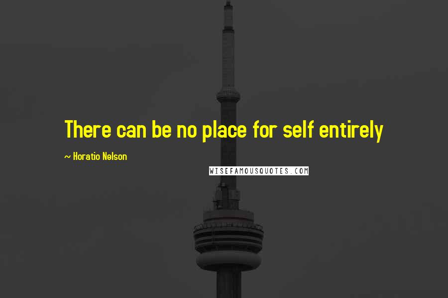 Horatio Nelson Quotes: There can be no place for self entirely