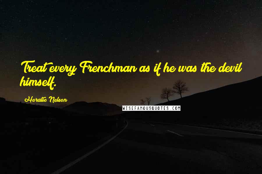 Horatio Nelson Quotes: Treat every Frenchman as if he was the devil himself.