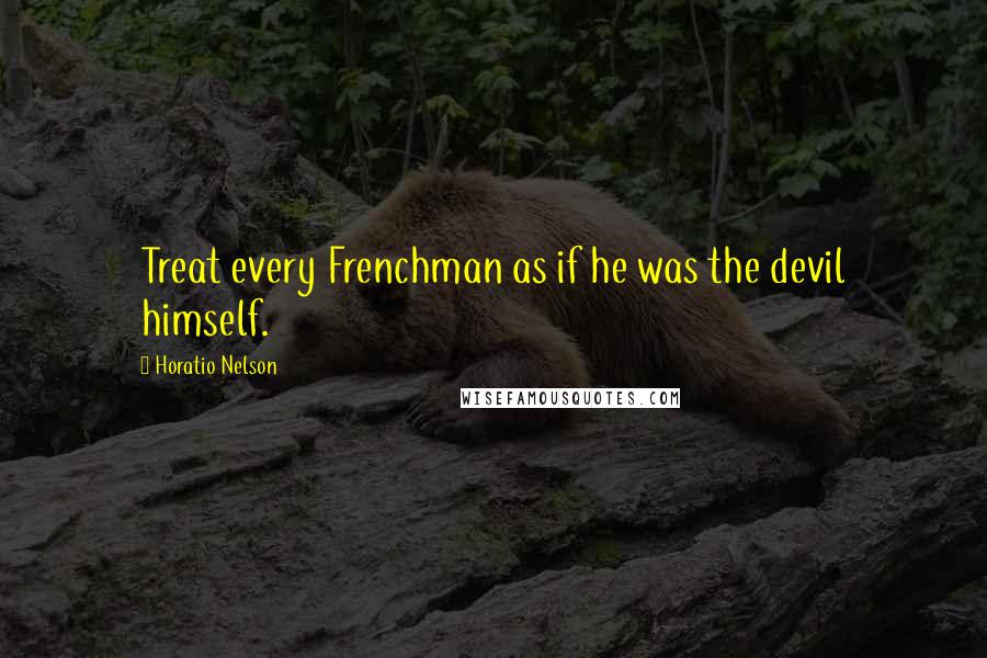 Horatio Nelson Quotes: Treat every Frenchman as if he was the devil himself.