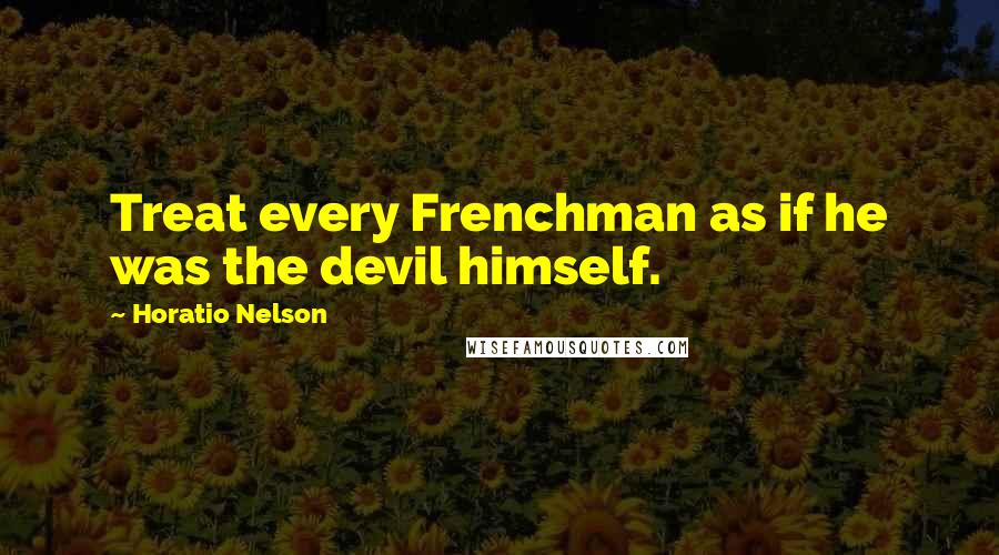 Horatio Nelson Quotes: Treat every Frenchman as if he was the devil himself.