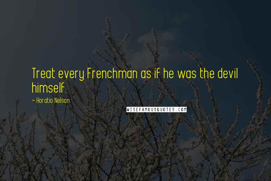Horatio Nelson Quotes: Treat every Frenchman as if he was the devil himself.