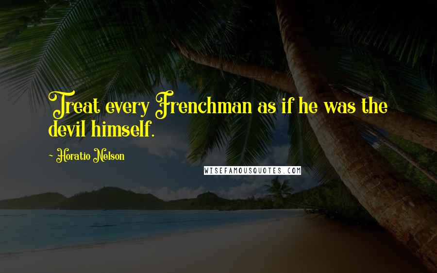 Horatio Nelson Quotes: Treat every Frenchman as if he was the devil himself.