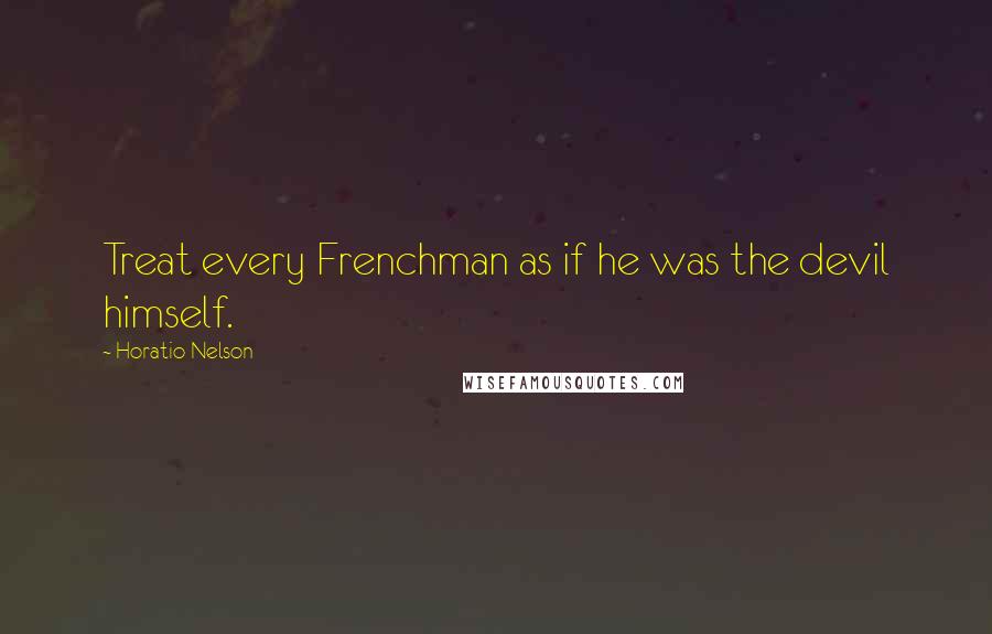 Horatio Nelson Quotes: Treat every Frenchman as if he was the devil himself.