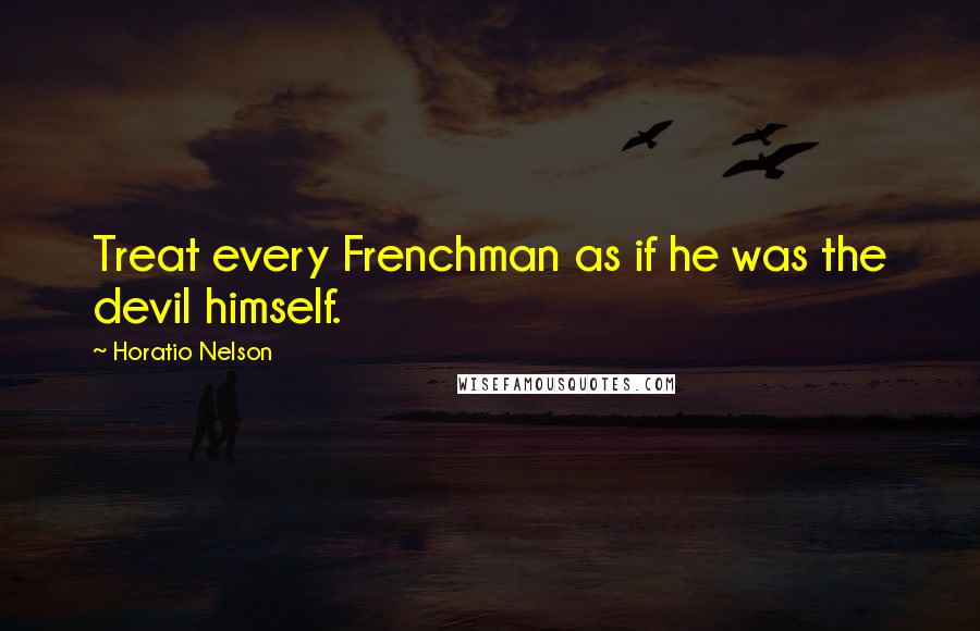 Horatio Nelson Quotes: Treat every Frenchman as if he was the devil himself.