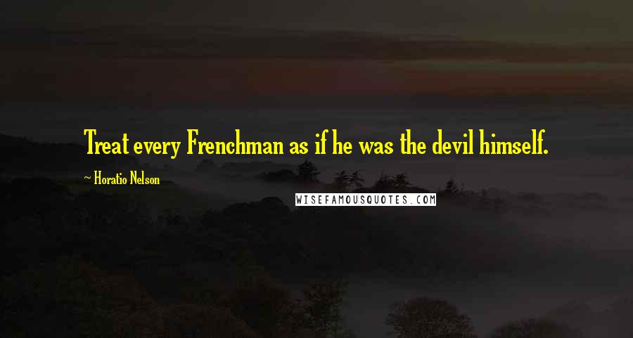 Horatio Nelson Quotes: Treat every Frenchman as if he was the devil himself.