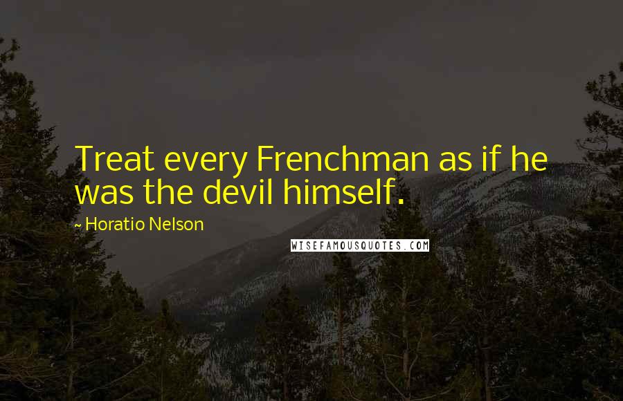 Horatio Nelson Quotes: Treat every Frenchman as if he was the devil himself.