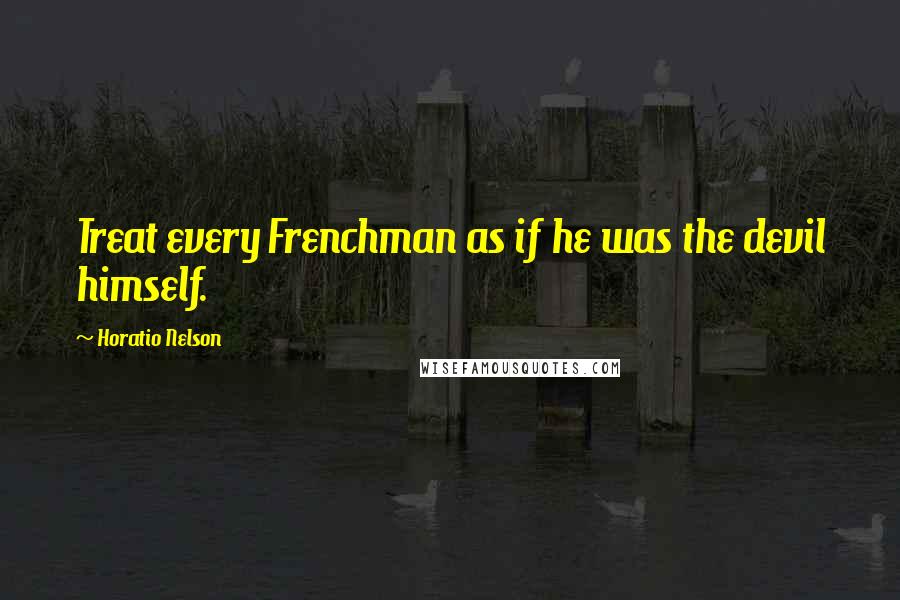 Horatio Nelson Quotes: Treat every Frenchman as if he was the devil himself.