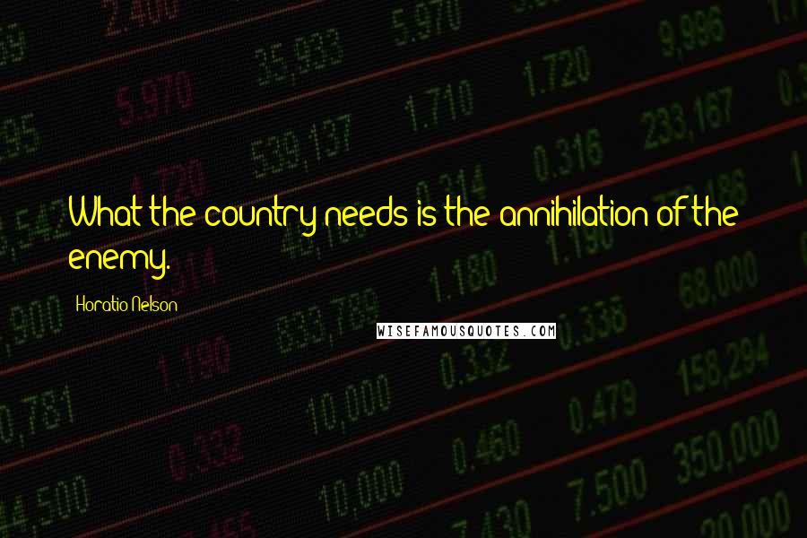 Horatio Nelson Quotes: What the country needs is the annihilation of the enemy.