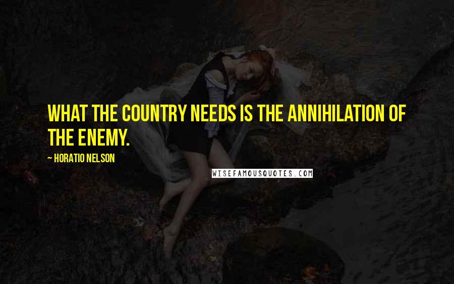 Horatio Nelson Quotes: What the country needs is the annihilation of the enemy.