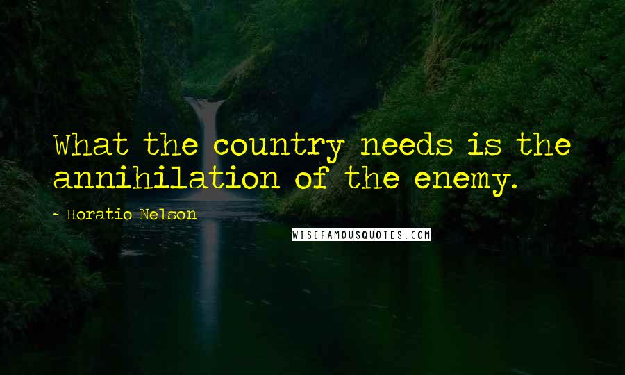 Horatio Nelson Quotes: What the country needs is the annihilation of the enemy.