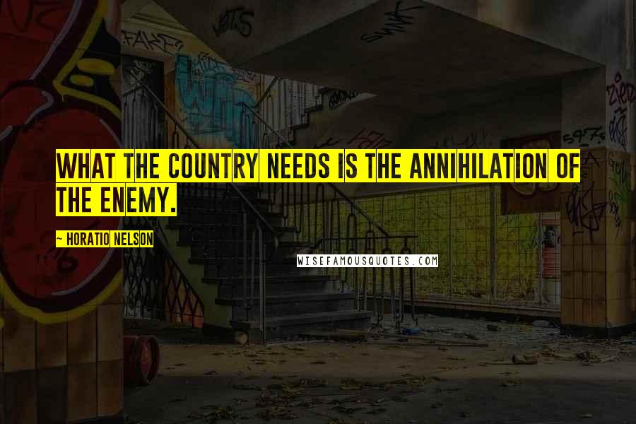 Horatio Nelson Quotes: What the country needs is the annihilation of the enemy.