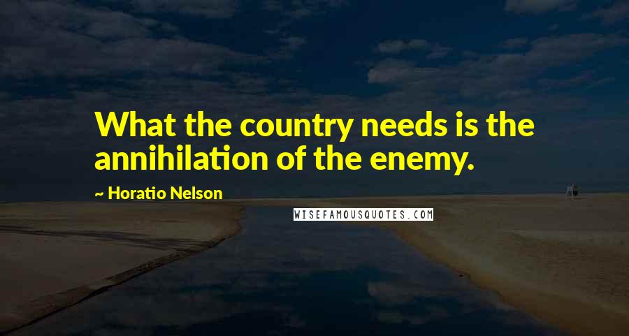 Horatio Nelson Quotes: What the country needs is the annihilation of the enemy.