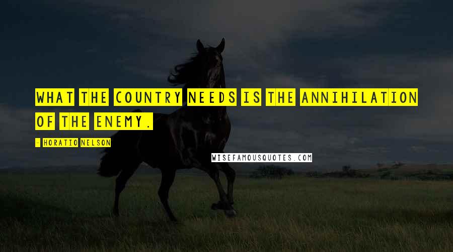 Horatio Nelson Quotes: What the country needs is the annihilation of the enemy.