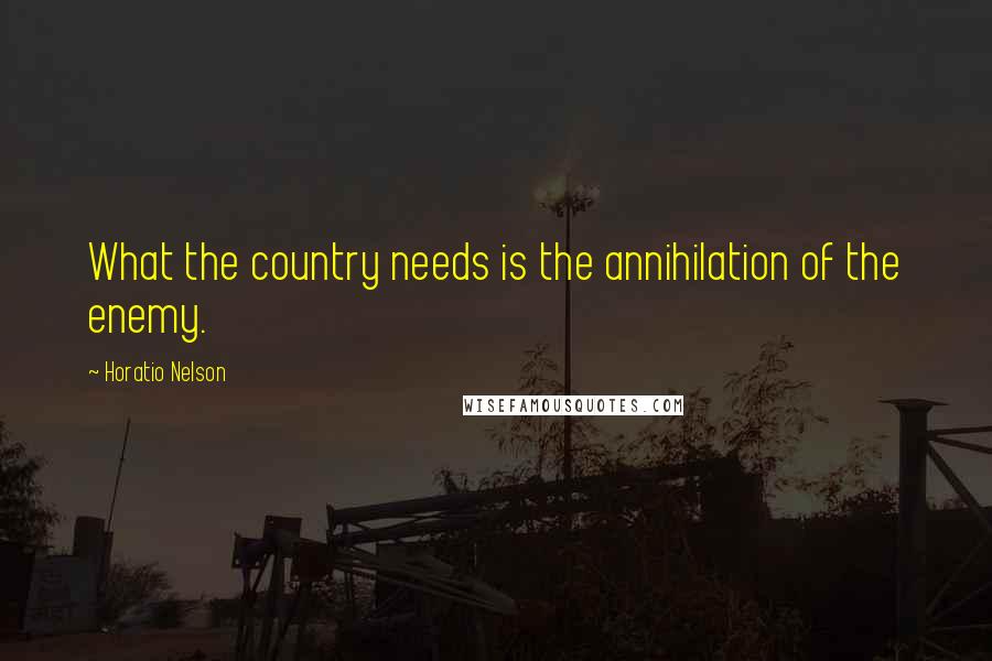 Horatio Nelson Quotes: What the country needs is the annihilation of the enemy.