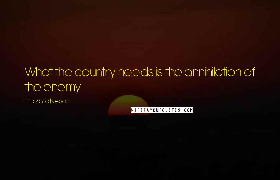 Horatio Nelson Quotes: What the country needs is the annihilation of the enemy.