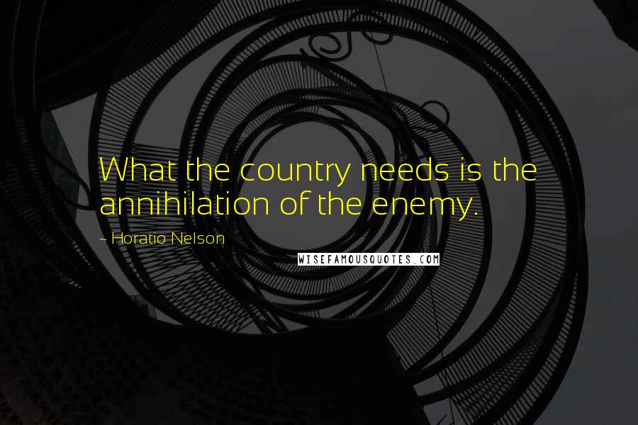Horatio Nelson Quotes: What the country needs is the annihilation of the enemy.