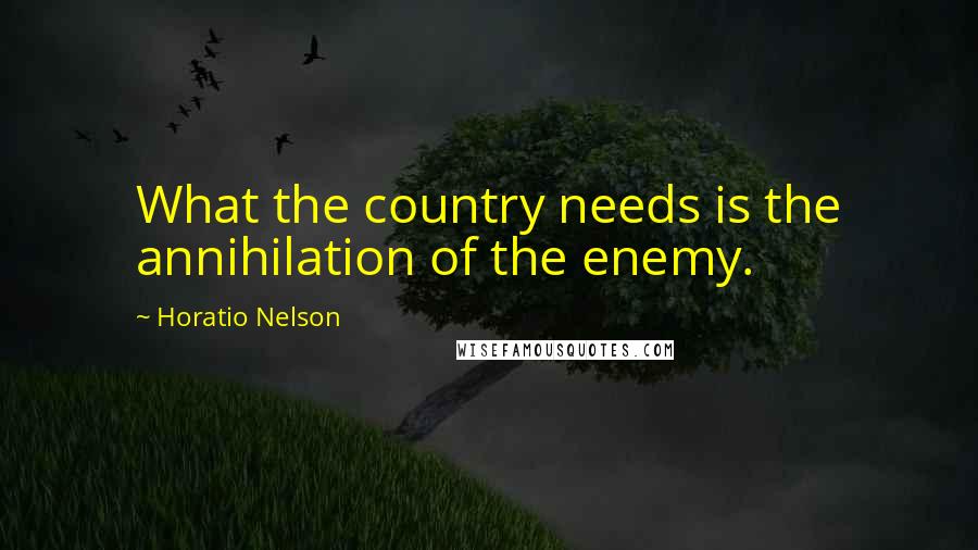 Horatio Nelson Quotes: What the country needs is the annihilation of the enemy.