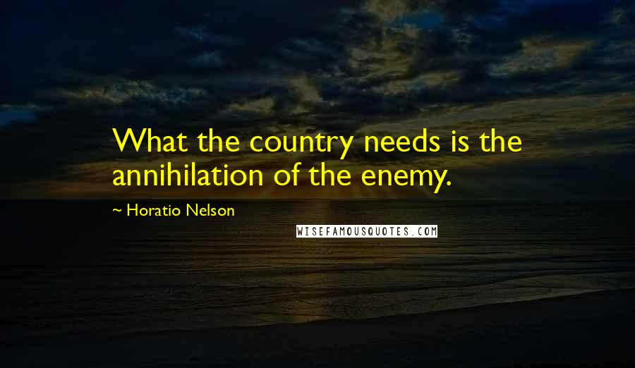Horatio Nelson Quotes: What the country needs is the annihilation of the enemy.