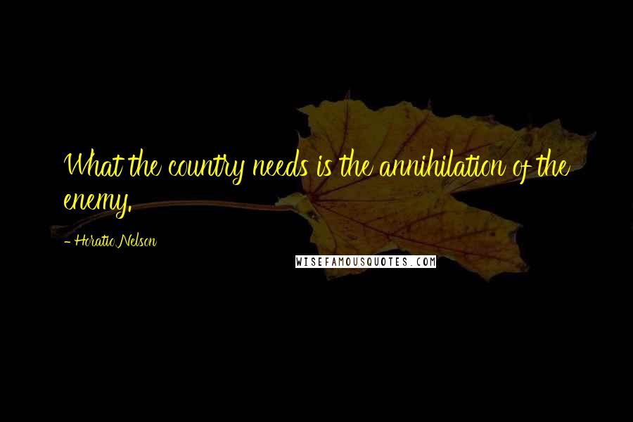 Horatio Nelson Quotes: What the country needs is the annihilation of the enemy.