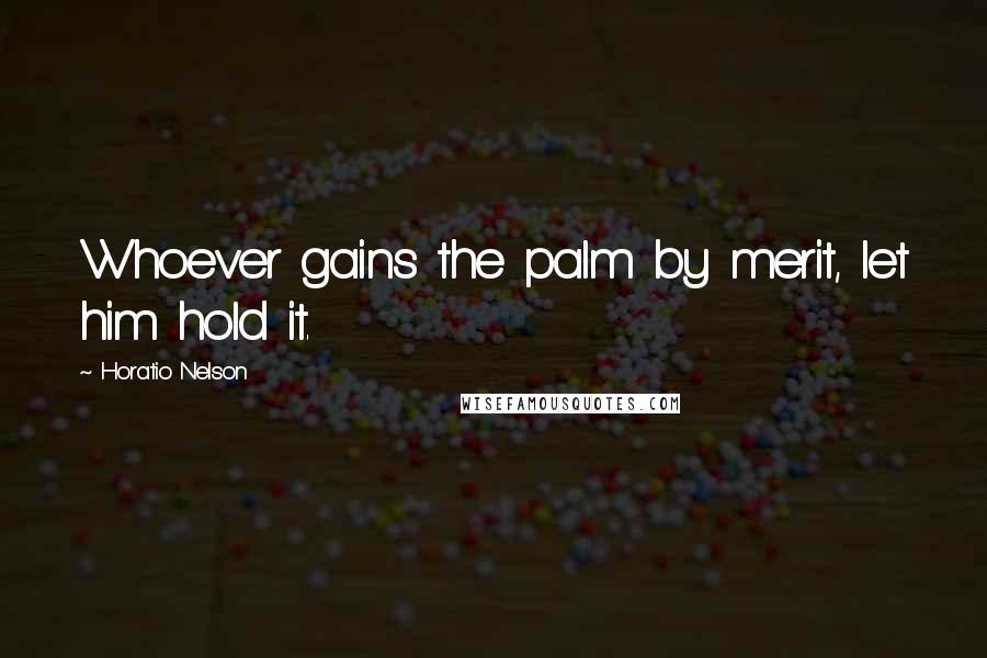 Horatio Nelson Quotes: Whoever gains the palm by merit, let him hold it.