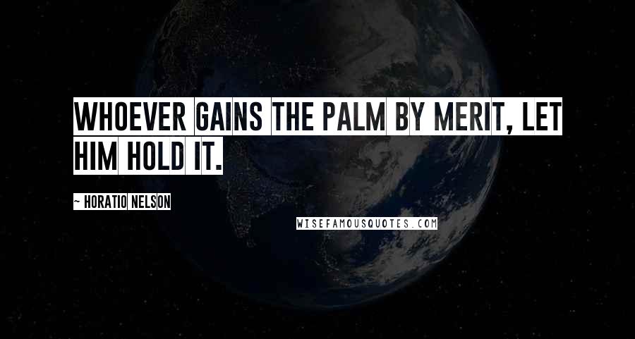 Horatio Nelson Quotes: Whoever gains the palm by merit, let him hold it.