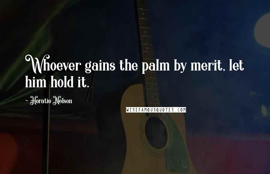 Horatio Nelson Quotes: Whoever gains the palm by merit, let him hold it.