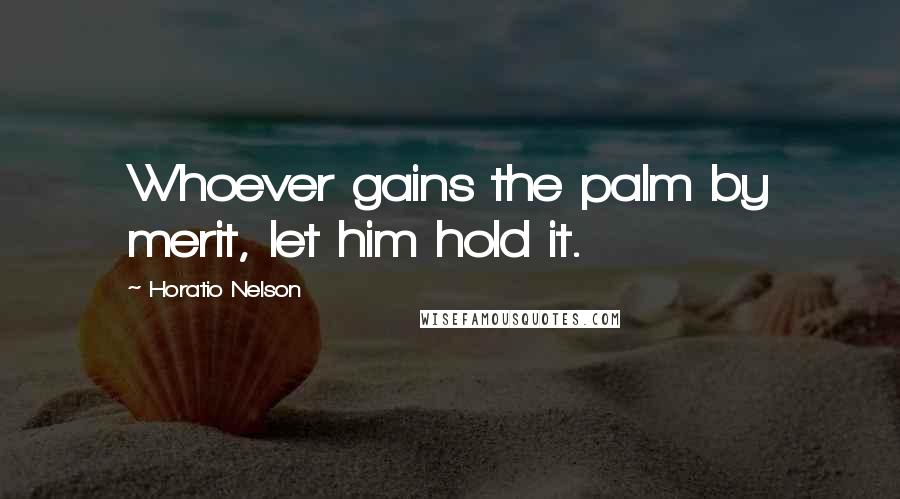 Horatio Nelson Quotes: Whoever gains the palm by merit, let him hold it.