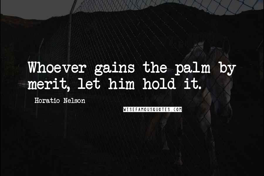 Horatio Nelson Quotes: Whoever gains the palm by merit, let him hold it.