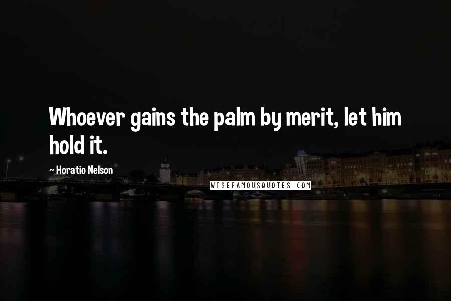 Horatio Nelson Quotes: Whoever gains the palm by merit, let him hold it.