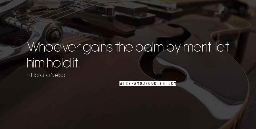 Horatio Nelson Quotes: Whoever gains the palm by merit, let him hold it.