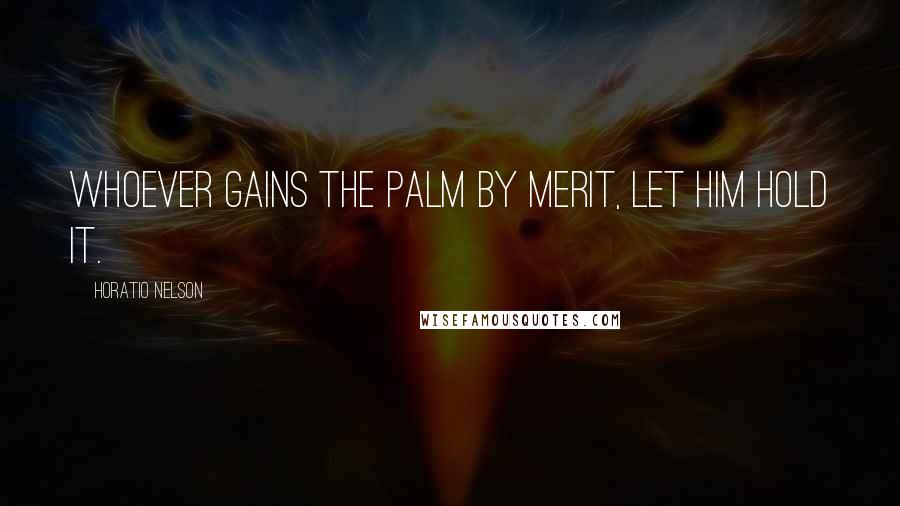 Horatio Nelson Quotes: Whoever gains the palm by merit, let him hold it.
