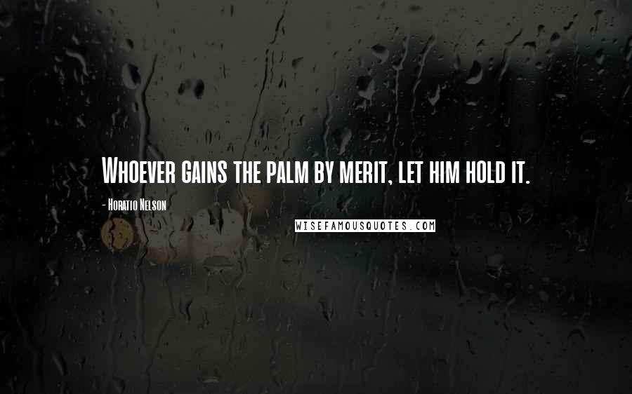 Horatio Nelson Quotes: Whoever gains the palm by merit, let him hold it.