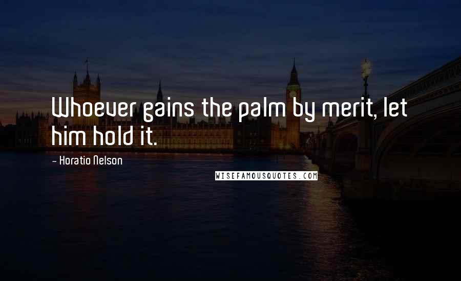 Horatio Nelson Quotes: Whoever gains the palm by merit, let him hold it.