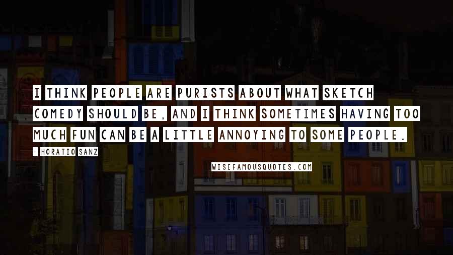 Horatio Sanz Quotes: I think people are purists about what sketch comedy should be, and I think sometimes having too much fun can be a little annoying to some people.