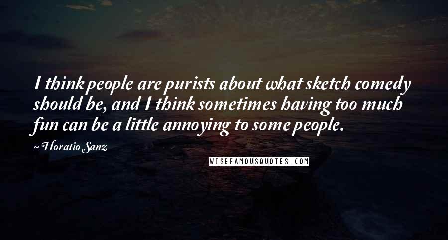 Horatio Sanz Quotes: I think people are purists about what sketch comedy should be, and I think sometimes having too much fun can be a little annoying to some people.