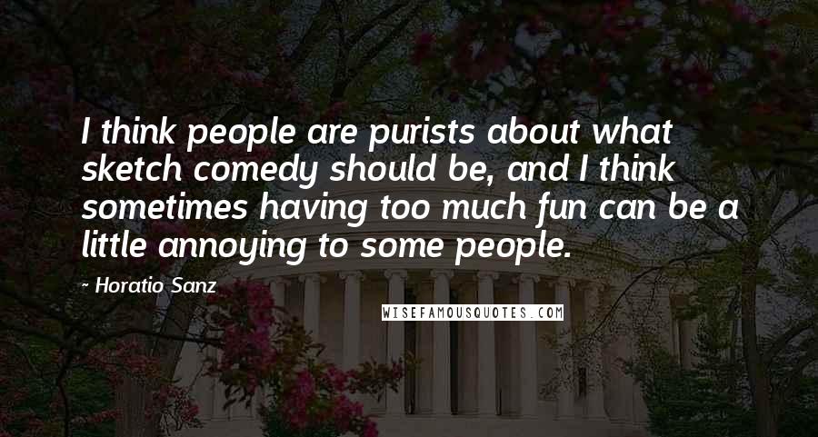 Horatio Sanz Quotes: I think people are purists about what sketch comedy should be, and I think sometimes having too much fun can be a little annoying to some people.