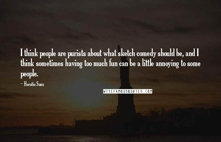 Horatio Sanz Quotes: I think people are purists about what sketch comedy should be, and I think sometimes having too much fun can be a little annoying to some people.