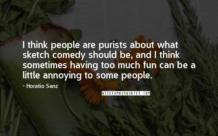 Horatio Sanz Quotes: I think people are purists about what sketch comedy should be, and I think sometimes having too much fun can be a little annoying to some people.