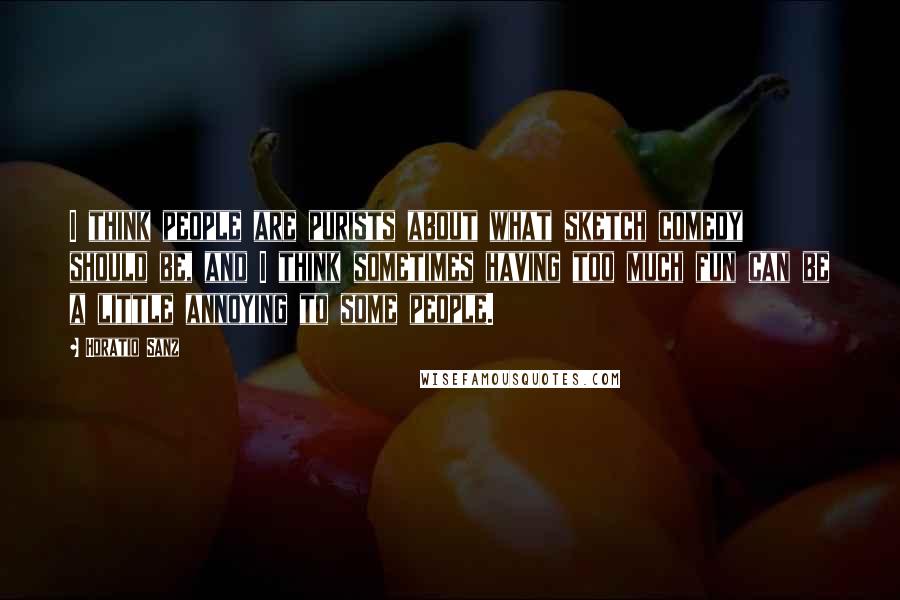 Horatio Sanz Quotes: I think people are purists about what sketch comedy should be, and I think sometimes having too much fun can be a little annoying to some people.