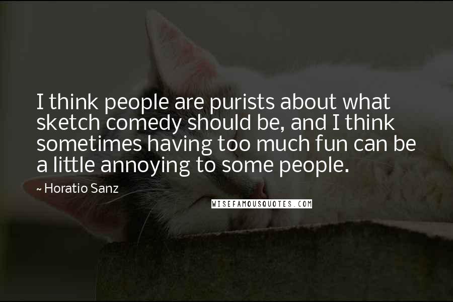 Horatio Sanz Quotes: I think people are purists about what sketch comedy should be, and I think sometimes having too much fun can be a little annoying to some people.