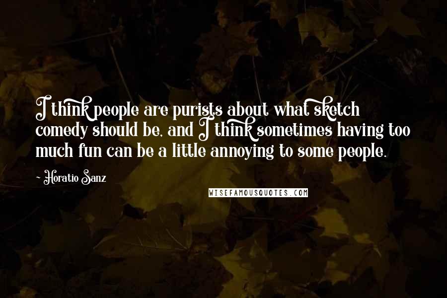 Horatio Sanz Quotes: I think people are purists about what sketch comedy should be, and I think sometimes having too much fun can be a little annoying to some people.