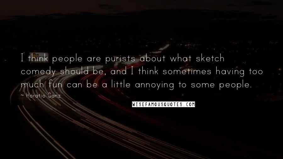 Horatio Sanz Quotes: I think people are purists about what sketch comedy should be, and I think sometimes having too much fun can be a little annoying to some people.