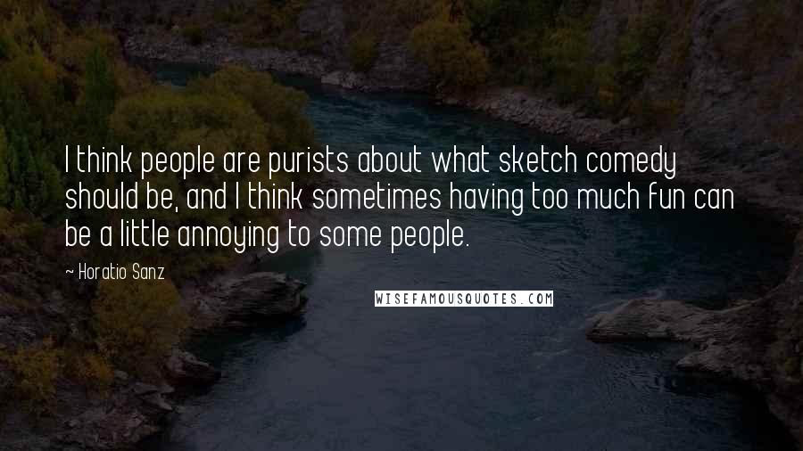 Horatio Sanz Quotes: I think people are purists about what sketch comedy should be, and I think sometimes having too much fun can be a little annoying to some people.