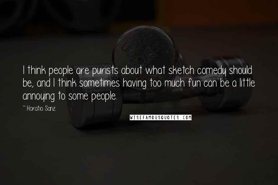 Horatio Sanz Quotes: I think people are purists about what sketch comedy should be, and I think sometimes having too much fun can be a little annoying to some people.