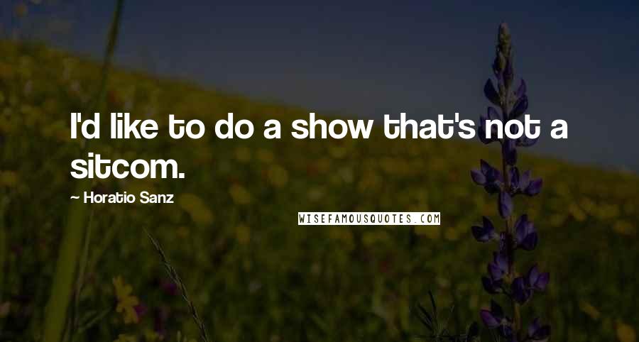 Horatio Sanz Quotes: I'd like to do a show that's not a sitcom.